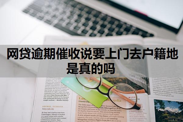 網(wǎng)貸逾期催收說(shuō)要上門(mén)去戶籍地是真的嗎