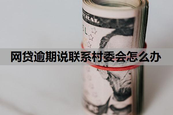 網(wǎng)貸逾期說(shuō)聯(lián)系村委會(huì)怎么辦