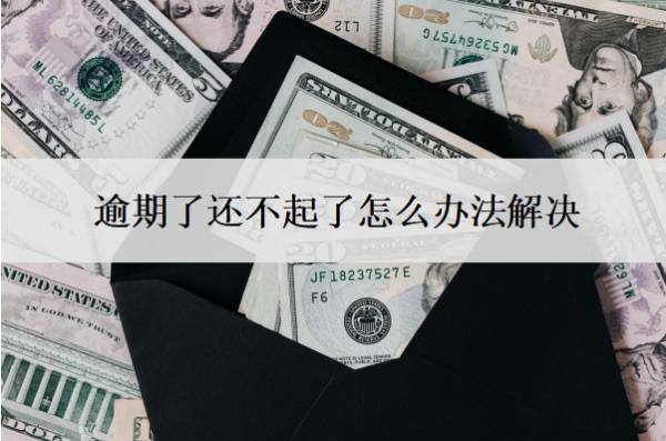 逾期了還不起了怎么辦法解決？逾期不還會怎么樣？