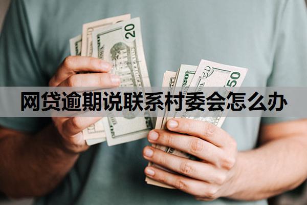 網(wǎng)貸逾期說聯(lián)系村委會怎么辦？網(wǎng)貸逾期聯(lián)系村委會是到哪一步了？