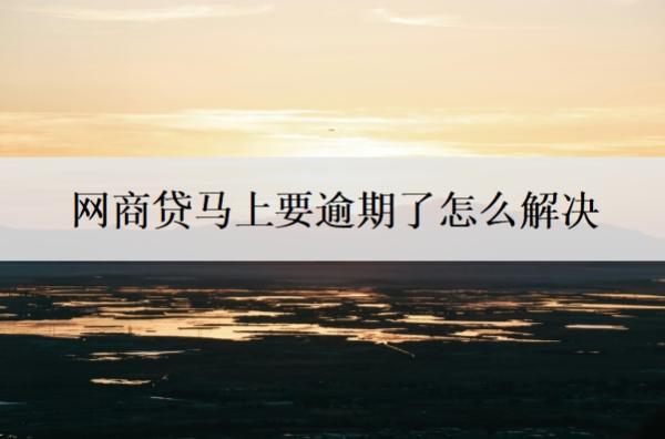 網(wǎng)商貸馬上要逾期了怎么解決？要是逾期了怎么樣？